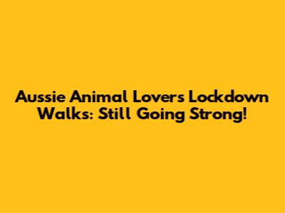 Aussie Animal Lovers' Lockdown Walks: Still Going Strong!