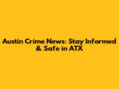 Austin Crime News: Stay Informed & Safe in ATX