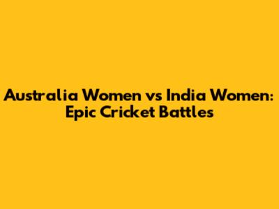 Australia Women vs India Women: Epic Cricket Battles