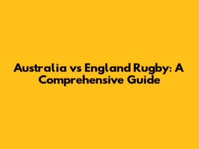 Australia vs England Rugby: A Comprehensive Guide