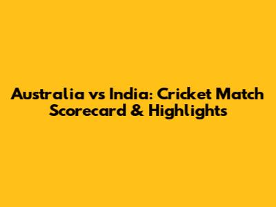 Australia vs India: Cricket Match Scorecard & Highlights