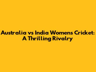 Australia vs India Women's Cricket: A Thrilling Rivalry