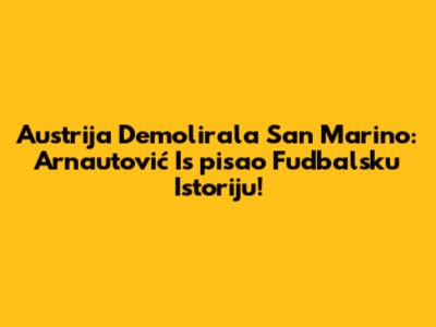 Austrija Demolirala San Marino: Arnautović Is pisao Fudbalsku Istoriju!