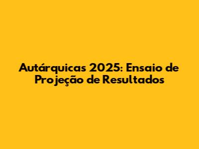 Autárquicas 2025: Ensaio de Projeção de Resultados