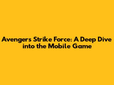 Avengers Strike Force: A Deep Dive into the Mobile Game