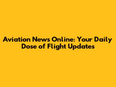 Aviation News Online: Your Daily Dose of Flight Updates