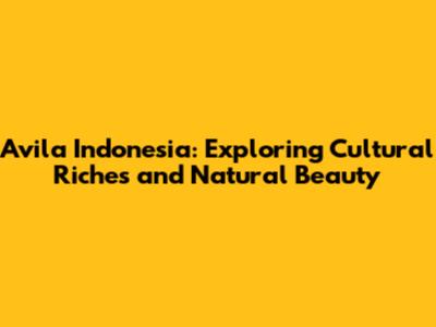 Avila Indonesia: Exploring Cultural Riches and Natural Beauty