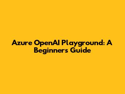 Azure OpenAI Playground: A Beginner's Guide