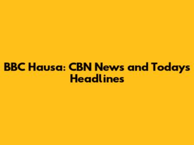 BBC Hausa: CBN News and Today's Headlines