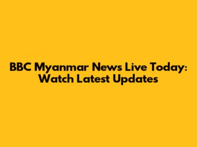 BBC Myanmar News Live Today: Watch Latest Updates
