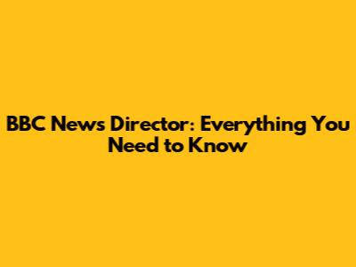 BBC News Director: Everything You Need to Know