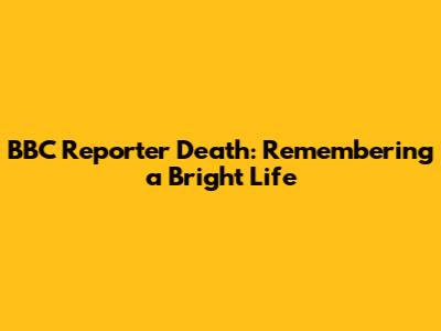 BBC Reporter Death: Remembering a Bright Life