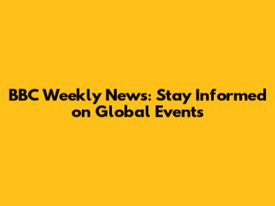 BBC Weekly News: Stay Informed on Global Events