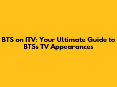 BTS on ITV: Your Ultimate Guide to BTS's TV Appearances