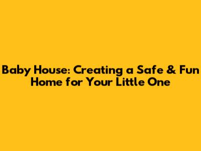 Baby House: Creating a Safe & Fun Home for Your Little One