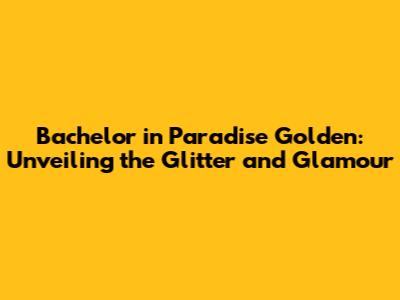 Bachelor in Paradise Golden: Unveiling the Glitter and Glamour
