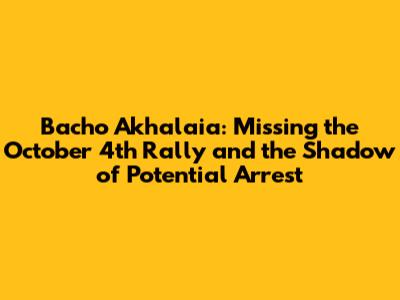 Bacho Akhalaia: Missing the October 4th Rally and the Shadow of Potential Arrest