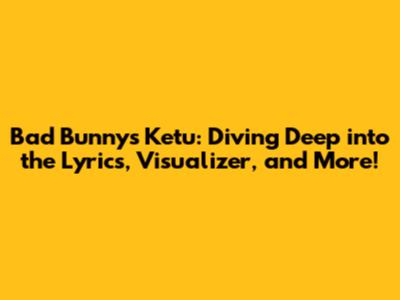 Bad Bunny's "Ketu": Diving Deep into the Lyrics, Visualizer, and More!