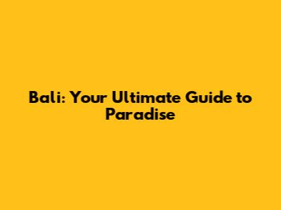 Bali: Your Ultimate Guide to Paradise