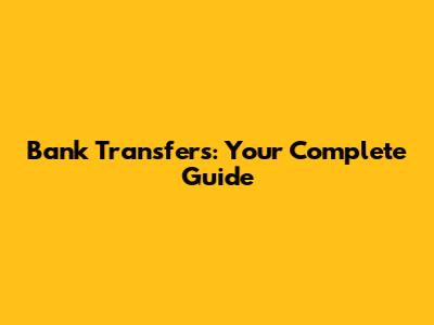 Bank Transfers: Your Complete Guide