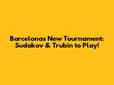 Barcelona's New Tournament: Sudakov & Trubin to Play!