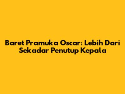 Baret Pramuka Oscar: Lebih Dari Sekadar Penutup Kepala
