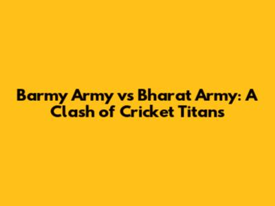 Barmy Army vs Bharat Army: A Clash of Cricket Titans