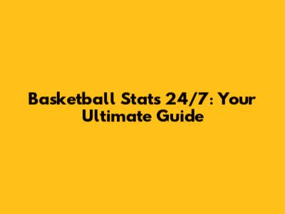 Basketball Stats 24/7: Your Ultimate Guide