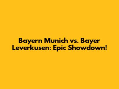 Bayern Munich vs. Bayer Leverkusen: Epic Showdown!