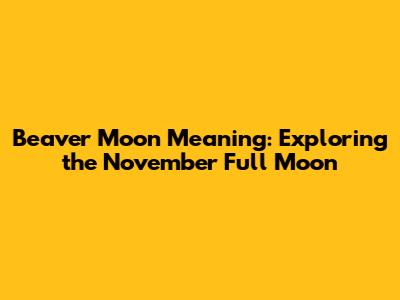 Beaver Moon Meaning: Exploring the November Full Moon