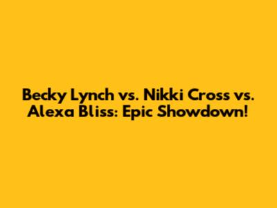 Becky Lynch vs. Nikki Cross vs. Alexa Bliss: Epic Showdown!
