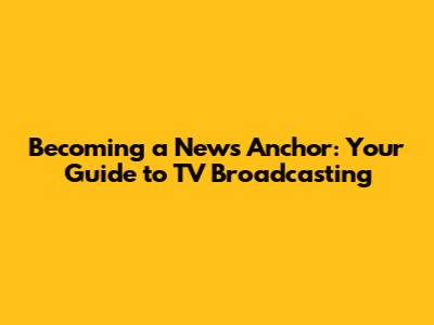 Becoming a News Anchor: Your Guide to TV Broadcasting