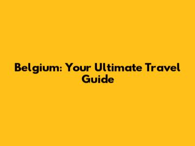 Belgium: Your Ultimate Travel Guide