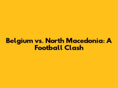 Belgium vs. North Macedonia: A Football Clash