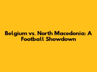 Belgium vs. North Macedonia: A Football Showdown