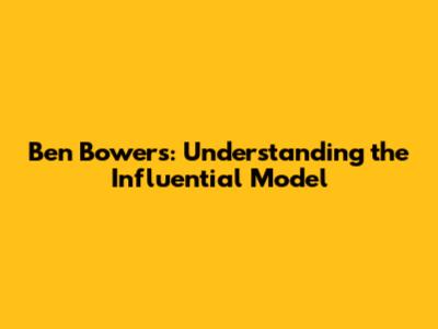 Ben Bowers: Understanding the Influential Model