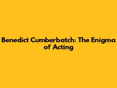 Benedict Cumberbatch: The Enigma of Acting