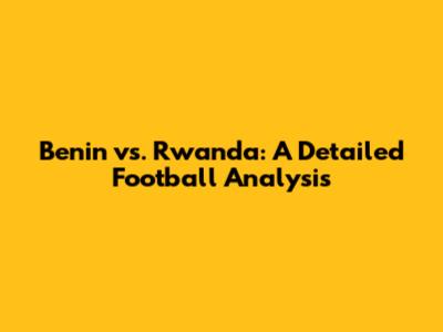 Benin vs. Rwanda: A Detailed Football Analysis