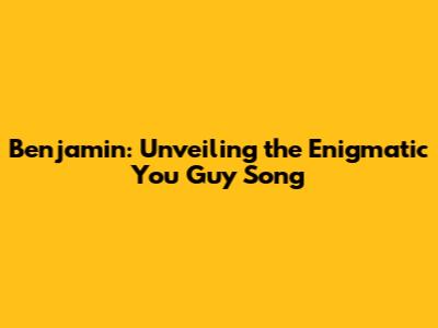 Benjamin: Unveiling the Enigmatic 'You Guy' Song