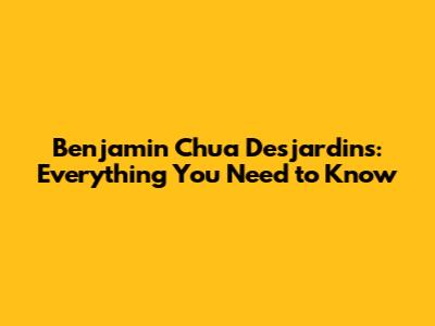 Benjamin Chua Desjardins: Everything You Need to Know