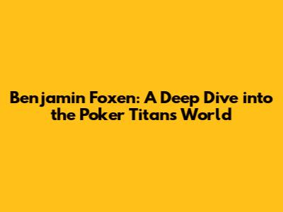 Benjamin Foxen: A Deep Dive into the Poker Titan's World