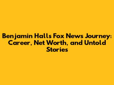 Benjamin Hall's Fox News Journey: Career, Net Worth, and Untold Stories