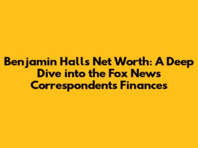 Benjamin Hall's Net Worth: A Deep Dive into the Fox News Correspondent's Finances