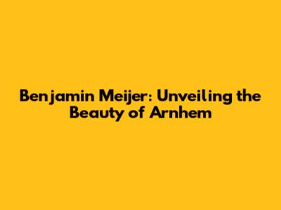 Benjamin Meijer: Unveiling the Beauty of Arnhem