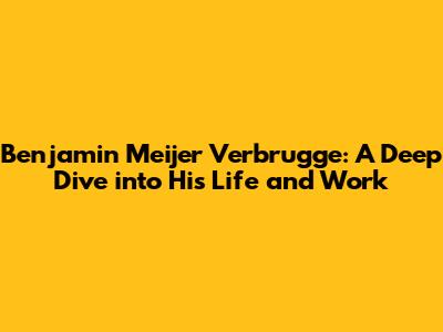 Benjamin Meijer Verbrugge: A Deep Dive into His Life and Work