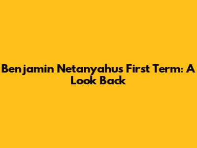 Benjamin Netanyahu's First Term: A Look Back