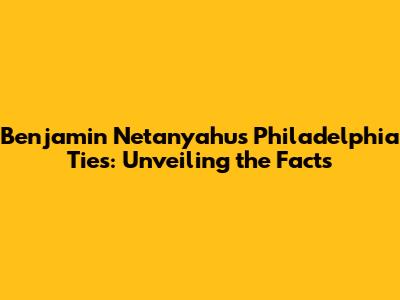 Benjamin Netanyahu's Philadelphia Ties: Unveiling the Facts