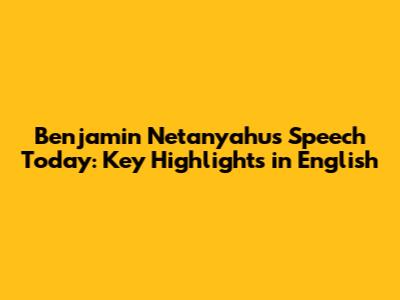 Benjamin Netanyahu's Speech Today: Key Highlights in English