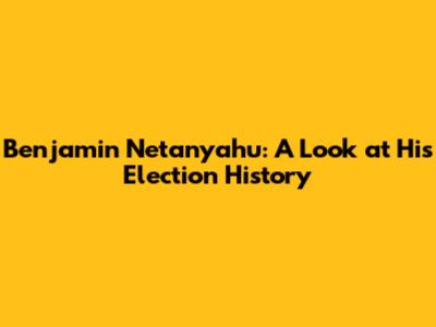 Benjamin Netanyahu: A Look at His Election History