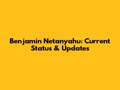 Benjamin Netanyahu: Current Status & Updates